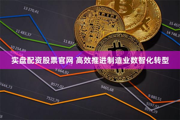 实盘配资股票官网 高效推进制造业数智化转型