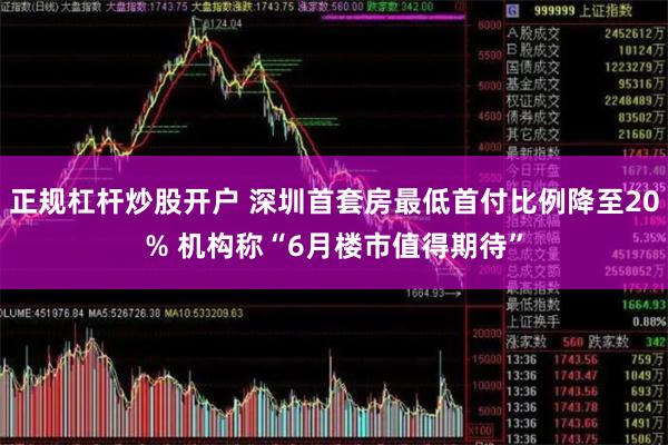 正规杠杆炒股开户 深圳首套房最低首付比例降至20% 机构称“6月楼市值得期待”