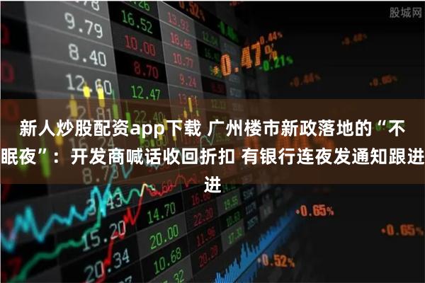 新人炒股配资app下载 广州楼市新政落地的“不眠夜”：开发商喊话收回折扣 有银行连夜发通知跟进