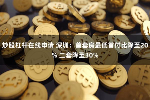 炒股杠杆在线申请 深圳：首套房最低首付比降至20% 二套降至30%