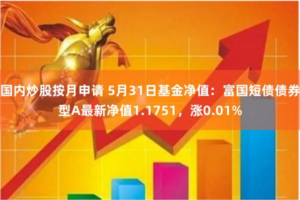 国内炒股按月申请 5月31日基金净值：富国短债债券型A最新净值1.1751，涨0.01%