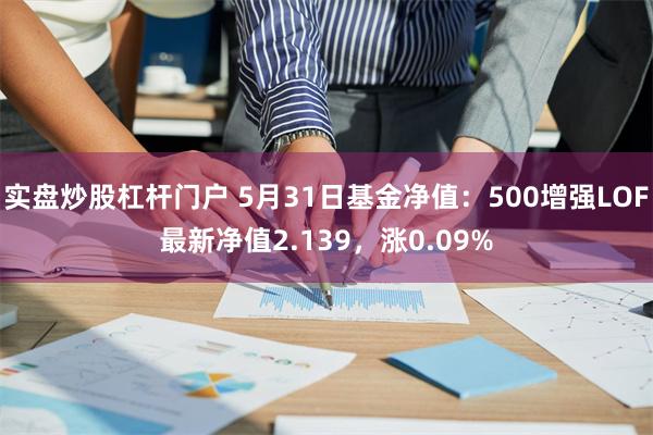 实盘炒股杠杆门户 5月31日基金净值：500增强LOF最新净值2.139，涨0.09%