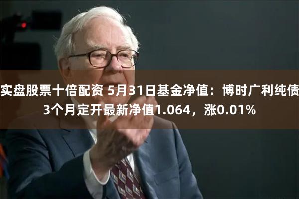 实盘股票十倍配资 5月31日基金净值：博时广利纯债3个月定开最新净值1.064，涨0.01%