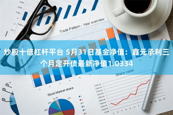 炒股十倍杠杆平台 5月31日基金净值：鑫元承利三个月定开债最新净值1.0334