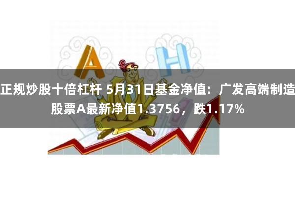 正规炒股十倍杠杆 5月31日基金净值：广发高端制造股票A最新净值1.3756，跌1.17%