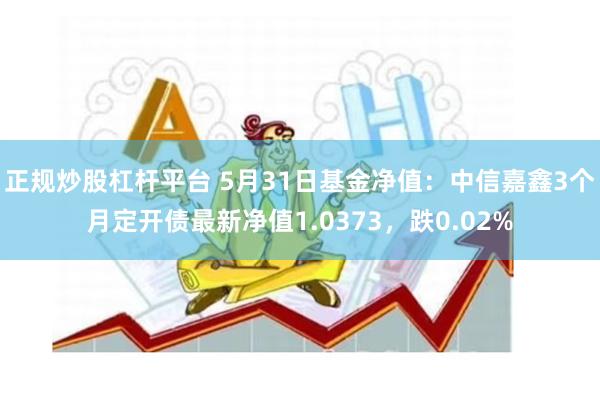 正规炒股杠杆平台 5月31日基金净值：中信嘉鑫3个月定开债最新净值1.0373，跌0.02%