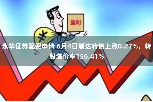 永华证券配资申请 6月4日瑞达转债上涨0.27%，转股溢价率156.41%