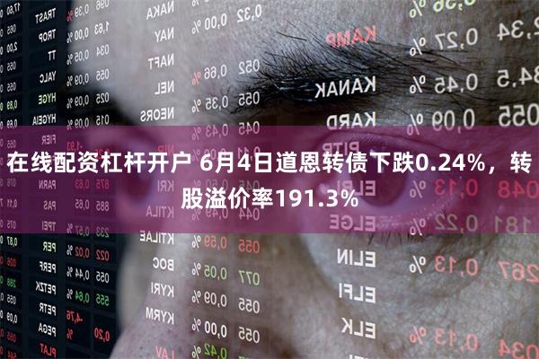 在线配资杠杆开户 6月4日道恩转债下跌0.24%，转股溢价率191.3%