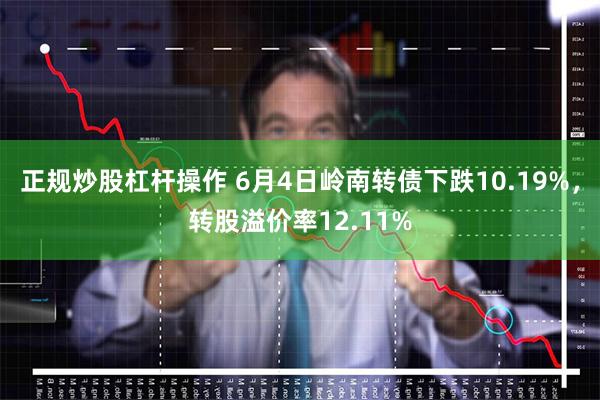 正规炒股杠杆操作 6月4日岭南转债下跌10.19%，转股溢价率12.11%