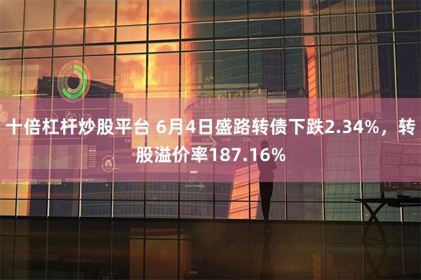 十倍杠杆炒股平台 6月4日盛路转债下跌2.34%，转股溢价率187.16%