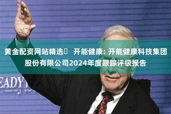 黄金配资网站精选	 开能健康: 开能健康科技集团股份有限公司2024年度跟踪评级报告