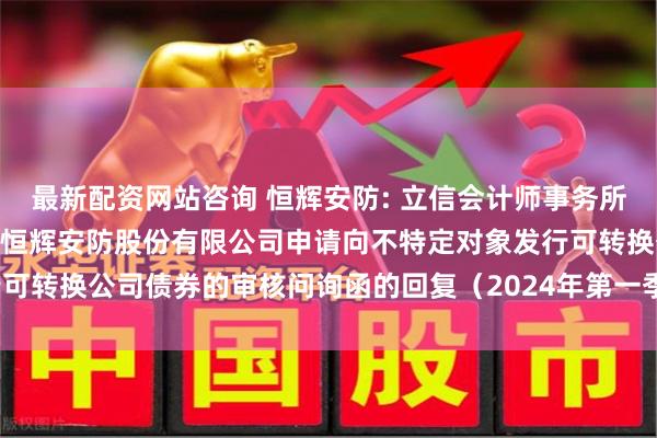 最新配资网站咨询 恒辉安防: 立信会计师事务所(特殊普通合伙)关于江苏恒辉安防股份有限公司申请向不特定对象发行可转换公司债券的审核问询函的回复（2024年第一季度财务数据更新版）