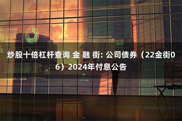 炒股十倍杠杆查询 金 融 街: 公司债券（22金街06）2024年付息公告