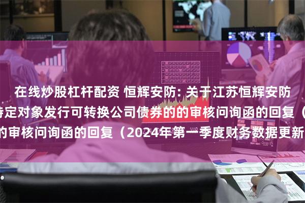 在线炒股杠杆配资 恒辉安防: 关于江苏恒辉安防股份有限公司申请向不特定对象发行可转换公司债券的的审核问询函的回复（2024年第一季度财务数据更新版）