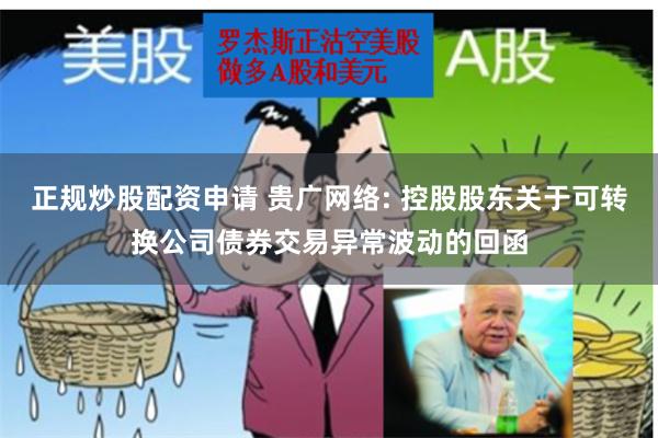 正规炒股配资申请 贵广网络: 控股股东关于可转换公司债券交易异常波动的回函