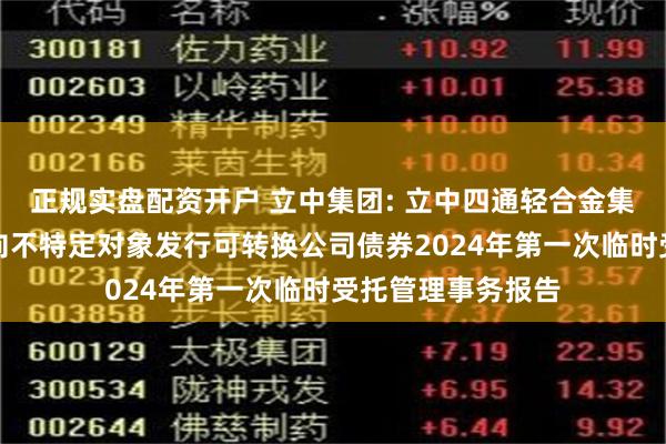 正规实盘配资开户 立中集团: 立中四通轻合金集团股份有限公司向不特定对象发行可转换公司债券2024年第一次临时受托管理事务报告