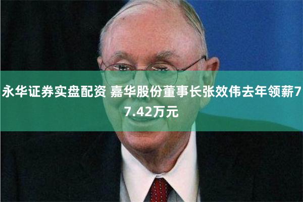 永华证券实盘配资 嘉华股份董事长张效伟去年领薪77.42万元