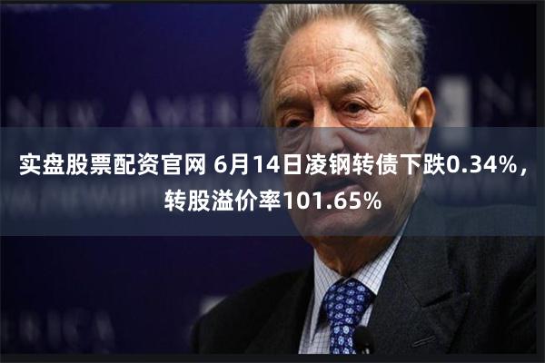 实盘股票配资官网 6月14日凌钢转债下跌0.34%，转股溢价率101.65%