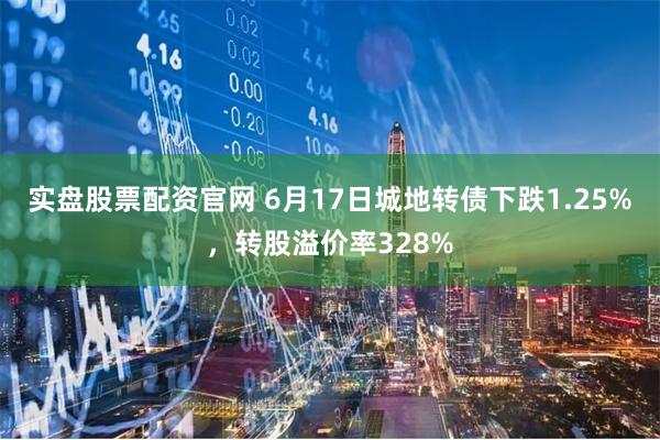 实盘股票配资官网 6月17日城地转债下跌1.25%，转股溢价率328%