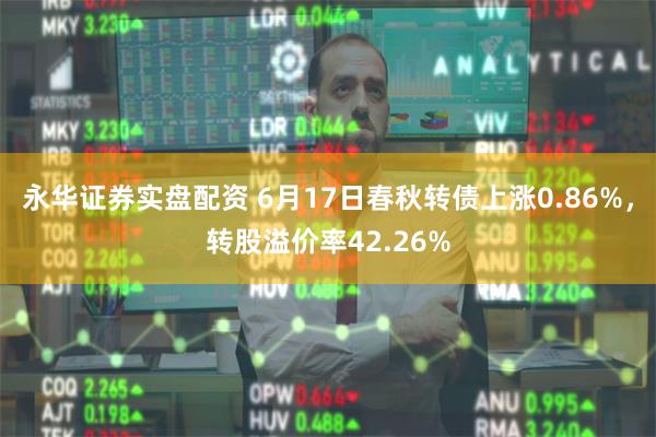 永华证券实盘配资 6月17日春秋转债上涨0.86%，转股溢价率42.26%