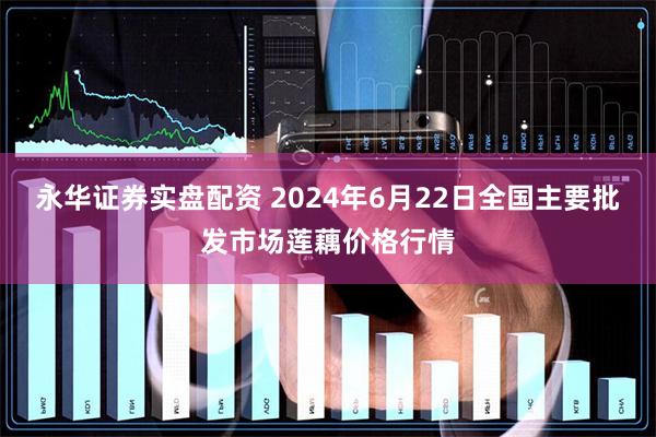 永华证券实盘配资 2024年6月22日全国主要批发市场莲藕价格行情