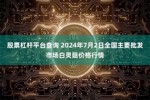 股票杠杆平台查询 2024年7月2日全国主要批发市场白灵菇价格行情