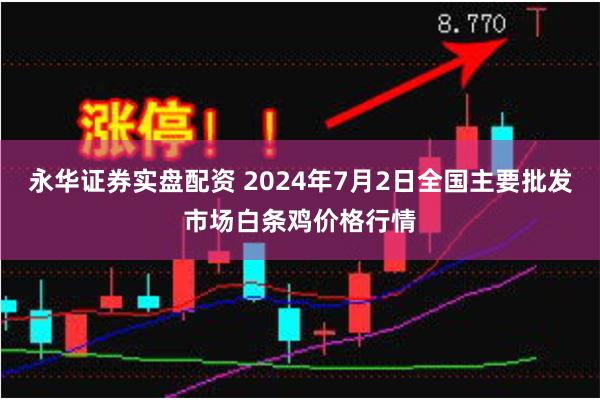 永华证券实盘配资 2024年7月2日全国主要批发市场白条鸡价格行情