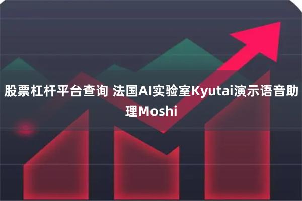 股票杠杆平台查询 法国AI实验室Kyutai演示语音助理Moshi