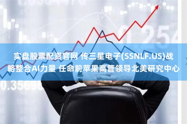 实盘股票配资官网 传三星电子(SSNLF.US)战略整合AI力量 任命前苹果高管领导北美研究中心