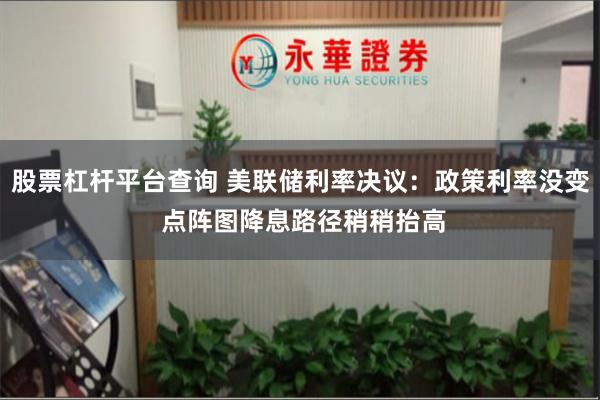 股票杠杆平台查询 美联储利率决议：政策利率没变 点阵图降息路径稍稍抬高