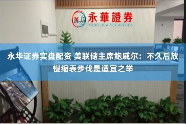 永华证券实盘配资 美联储主席鲍威尔：不久后放慢缩表步伐是适宜之举