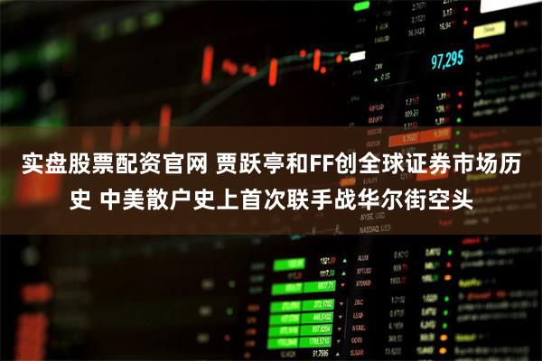 实盘股票配资官网 贾跃亭和FF创全球证券市场历史 中美散户史上首次联手战华尔街空头