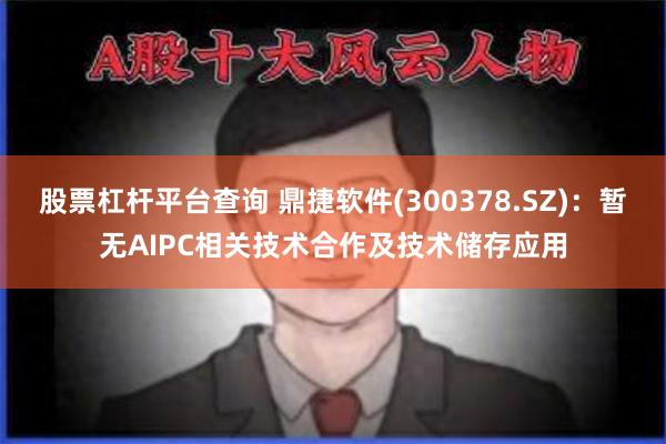 股票杠杆平台查询 鼎捷软件(300378.SZ)：暂无AIPC相关技术合作及技术储存应用