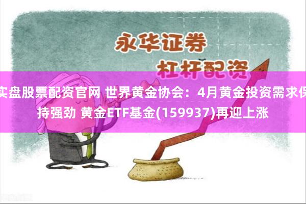 实盘股票配资官网 世界黄金协会：4月黄金投资需求保持强劲 黄金ETF基金(159937)再迎上涨