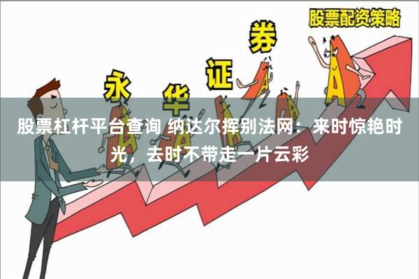 股票杠杆平台查询 纳达尔挥别法网：来时惊艳时光，去时不带走一片云彩