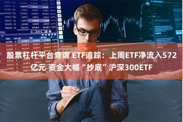 股票杠杆平台查询 ETF追踪：上周ETF净流入572亿元 资金大幅“抄底”沪深300ETF