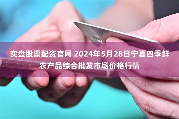 实盘股票配资官网 2024年5月28日宁夏四季鲜农产品综合批发市场价格行情