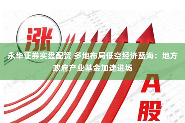 永华证券实盘配资 多地布局低空经济蓝海：地方政府产业基金加速进场