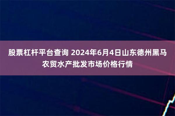 股票杠杆平台查询 2024年6月4日山东德州黑马农贸水产批发市场价格行情