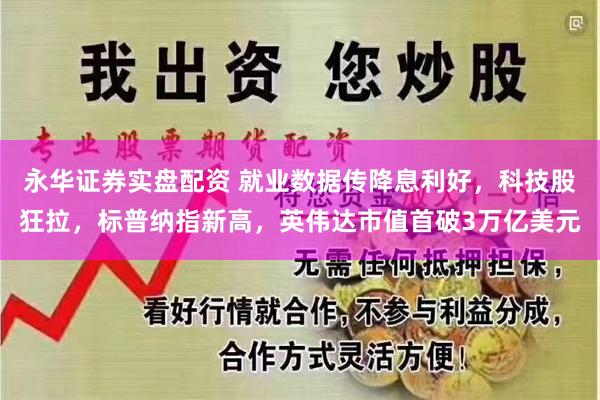 永华证券实盘配资 就业数据传降息利好，科技股狂拉，标普纳指新高，英伟达市值首破3万亿美元