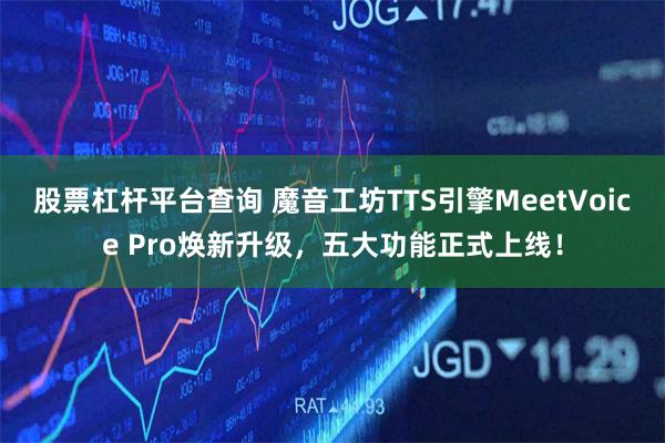 股票杠杆平台查询 魔音工坊TTS引擎MeetVoice Pro焕新升级，五大功能正式上线！