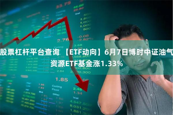 股票杠杆平台查询 【ETF动向】6月7日博时中证油气资源ETF基金涨1.33%