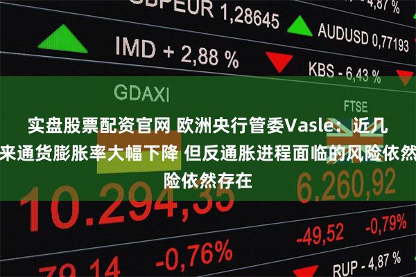 实盘股票配资官网 欧洲央行管委Vasle：近几个月来通货膨胀率大幅下降 但反通胀进程面临的风险依然存在