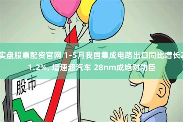 实盘股票配资官网 1-5月我国集成电路出口同比增长21.2%, 增速超汽车 28nm成绝对功臣