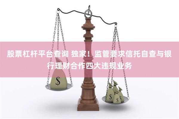 股票杠杆平台查询 独家！监管要求信托自查与银行理财合作四大违规业务