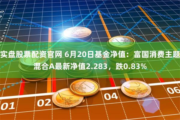 实盘股票配资官网 6月20日基金净值：富国消费主题混合A最新净值2.283，跌0.83%