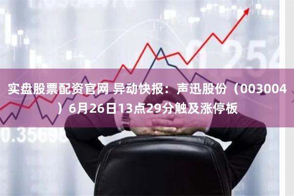 实盘股票配资官网 异动快报：声迅股份（003004）6月26日13点29分触及涨停板