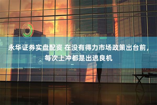 永华证券实盘配资 在没有得力市场政策出台前，每次上冲都是出逃良机