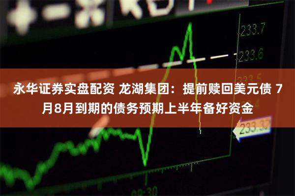 永华证券实盘配资 龙湖集团：提前赎回美元债 7月8月到期的债务预期上半年备好资金