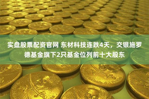 实盘股票配资官网 东材科技连跌4天，交银施罗德基金旗下2只基金位列前十大股东